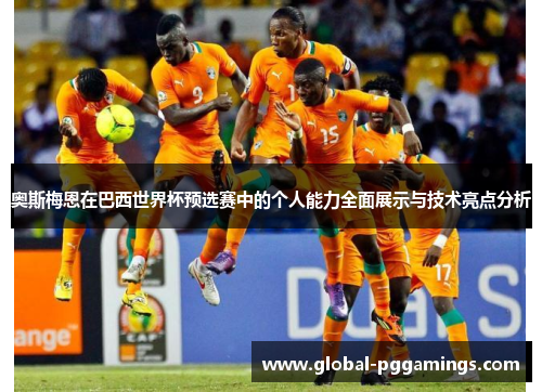 奥斯梅恩在巴西世界杯预选赛中的个人能力全面展示与技术亮点分析 奥斯梅恩在巴西世界杯预选赛中的个人能力全面展示与技术亮点分析