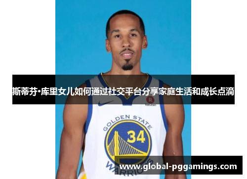 斯蒂芬·库里女儿如何通过社交平台分享家庭生活和成长点滴