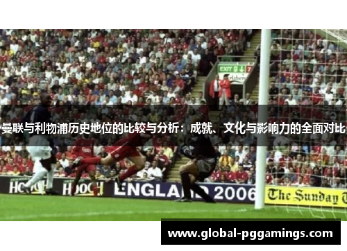 曼联与利物浦历史地位的比较与分析：成就、文化与影响力的全面对比