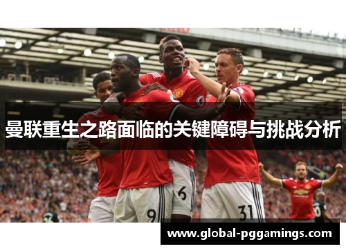 曼联重生之路面临的关键障碍与挑战分析 曼联重生之路面临的关键障碍与挑战分析