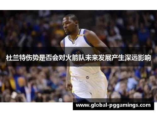 杜兰特伤势是否会对火箭队未来发展产生深远影响 杜兰特伤势是否会对火箭队未来发展产生深远影响