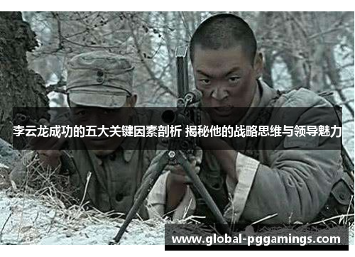 李云龙成功的五大关键因素剖析 揭秘他的战略思维与领导魅力 李云龙成功的五大关键因素剖析 揭秘他的战略思维与领导魅力