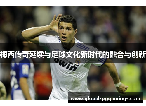 梅西传奇延续与足球文化新时代的融合与创新