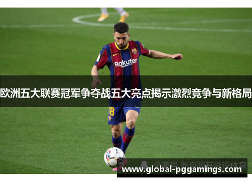 欧洲五大联赛冠军争夺战五大亮点揭示激烈竞争与新格局