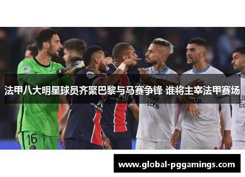 法甲八大明星球员齐聚巴黎与马赛争锋 谁将主宰法甲赛场 法甲八大明星球员齐聚巴黎与马赛争锋 谁将主宰法甲赛场