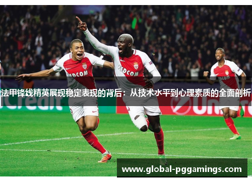法甲锋线精英展现稳定表现的背后:从技术水平到心理素质的全面剖析 法甲锋线精英展现稳定表现的背后:从技术水平到心理素质的全面剖析