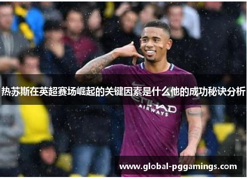 热苏斯在英超赛场崛起的关键因素是什么他的成功秘诀分析