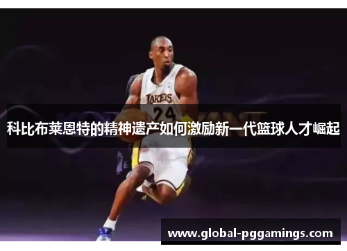 科比布莱恩特的精神遗产如何激励新一代篮球人才崛起 科比布莱恩特的精神遗产如何激励新一代篮球人才崛起