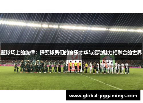 篮球场上的旋律：探索球员们的音乐才华与运动魅力相融合的世界