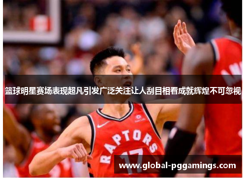 篮球明星赛场表现超凡引发广泛关注让人刮目相看成就辉煌不可忽视 篮球明星赛场表现超凡引发广泛关注让人刮目相看成就辉煌不可忽视