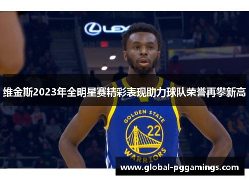 维金斯2023年全明星赛精彩表现助力球队荣誉再攀新高