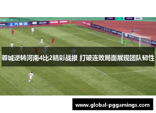 蓉城逆转河南4比2精彩战报 打破连败局面展现团队韧性 蓉城逆转河南4比2精彩战报 打破连败局面展现团队韧性