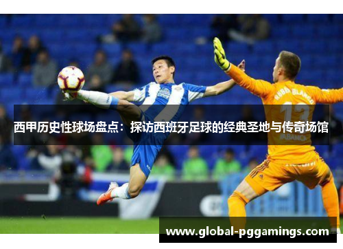 西甲历史性球场盘点：探访西班牙足球的经典圣地与传奇场馆