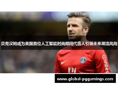 贝克汉姆成为英国首位人工智能时尚顾问代言人引领未来潮流风向