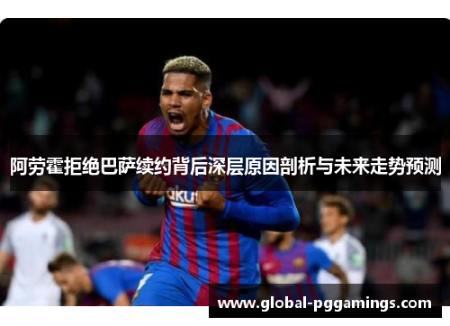 阿劳霍拒绝巴萨续约背后深层原因剖析与未来走势预测