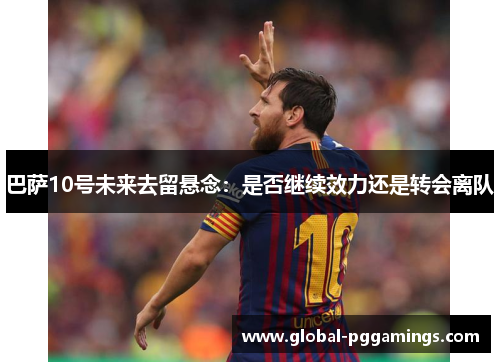 巴萨10号未来去留悬念:是否继续效力还是转会离队 巴萨10号未来去留悬念:是否继续效力还是转会离队
